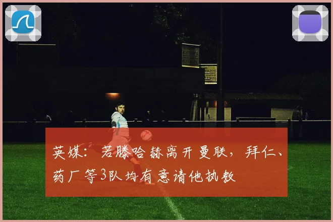 英媒：若滕哈赫离开曼联，拜仁、药厂等3队均有意请他执教
