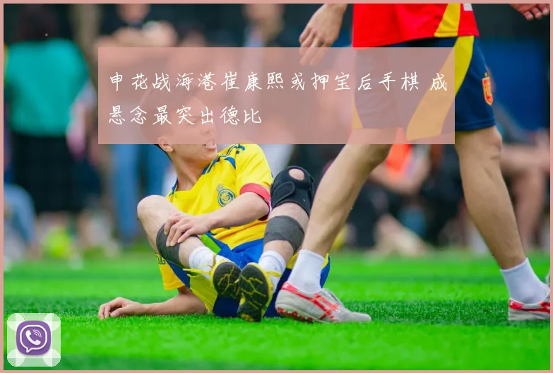 申花战海港崔康熙或押宝后手棋 成悬念最突出德比