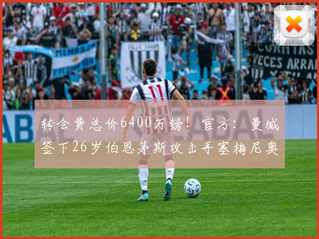 转会费总价6400万镑！官方：曼城签下26岁伯恩茅斯攻击手塞梅尼奥