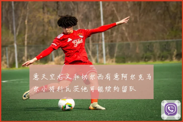 意天空尤文和切尔西有意阿尔克马尔小将科瓦茨他可能续约留队