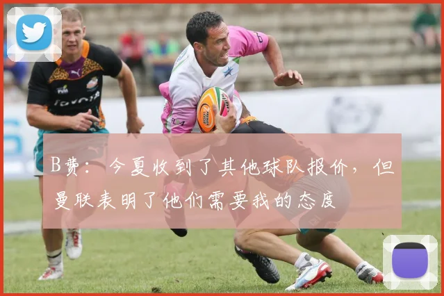 B费：今夏收到了其他球队报价，但曼联表明了他们需要我的态度