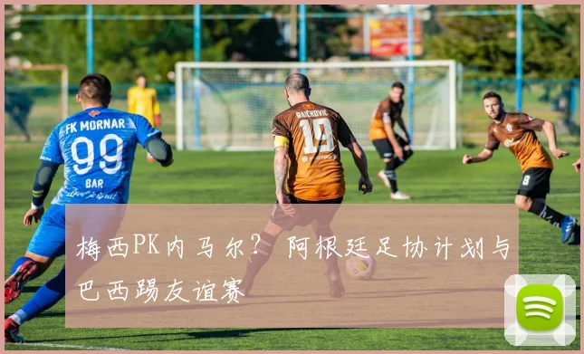 梅西PK内马尔？ 阿根廷足协计划与巴西踢友谊赛