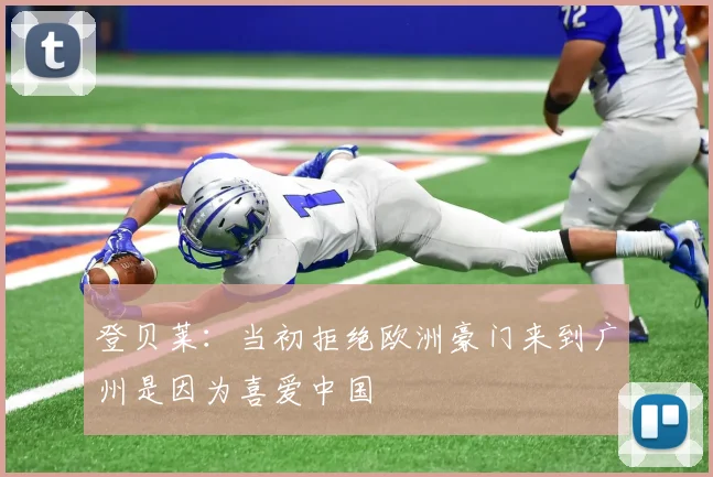 登贝莱：当初拒绝欧洲豪门来到广州是因为喜爱中国