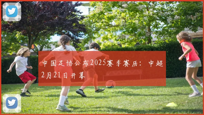 中国足协公布2025赛季赛历：中超2月21日开幕