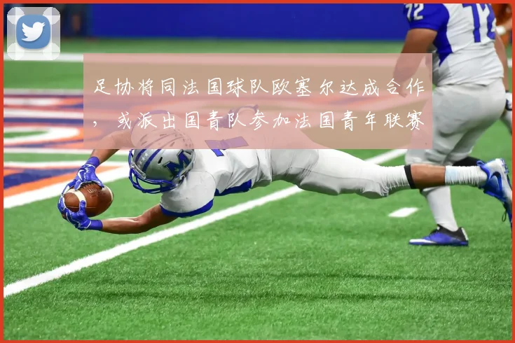 足协将同法国球队欧塞尔达成合作，或派出国青队参加法国青年联赛