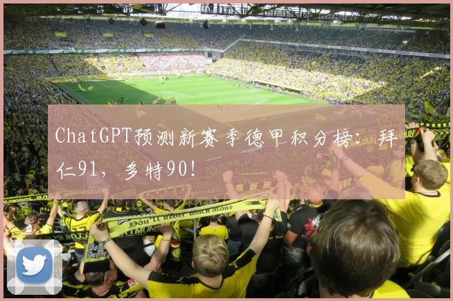 ChatGPT预测新赛季德甲积分榜：拜仁91，多特90！