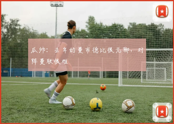 瓜帅：去年的曼市德比很无聊，对阵曼联很难