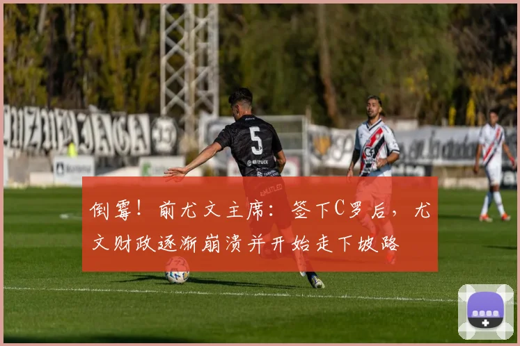 倒霉！前尤文主席：签下C罗后，尤文财政逐渐崩溃并开始走下坡路