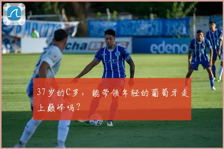 37岁的C罗，能带领年轻的葡萄牙走上巅峰吗？