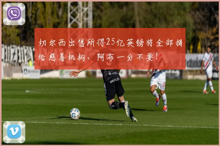 切尔西出售所得25亿英镑将全部捐给慈善机构，阿布一分不要！