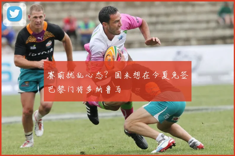 赛前扰乱心态？国米想在今夏免签巴黎门将多纳鲁马