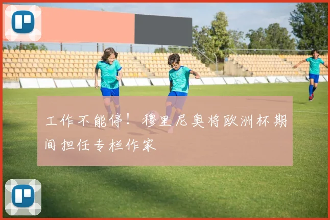 工作不能停！穆里尼奥将欧洲杯期间担任专栏作家
