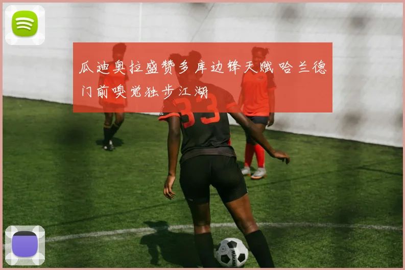瓜迪奥拉盛赞多库边锋天赋 哈兰德门前嗅觉独步江湖