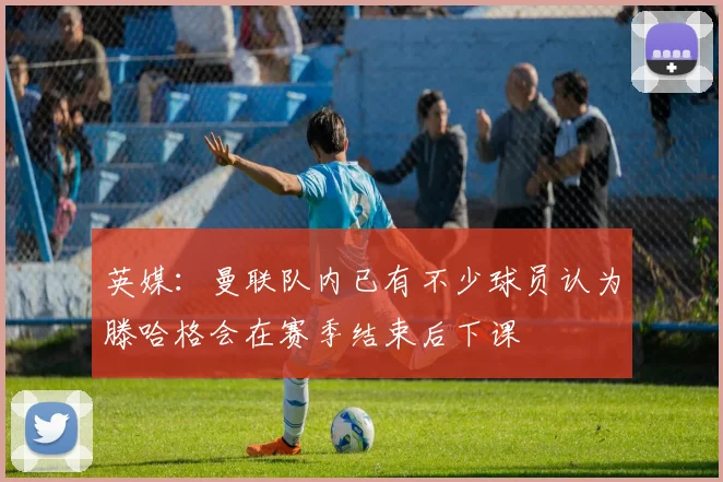 英媒：曼联队内已有不少球员认为滕哈格会在赛季结束后下课