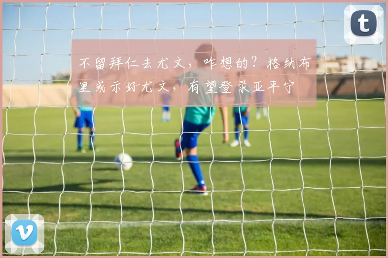 不留拜仁去尤文，咋想的？格纳布里或示好尤文，有望登录亚平宁