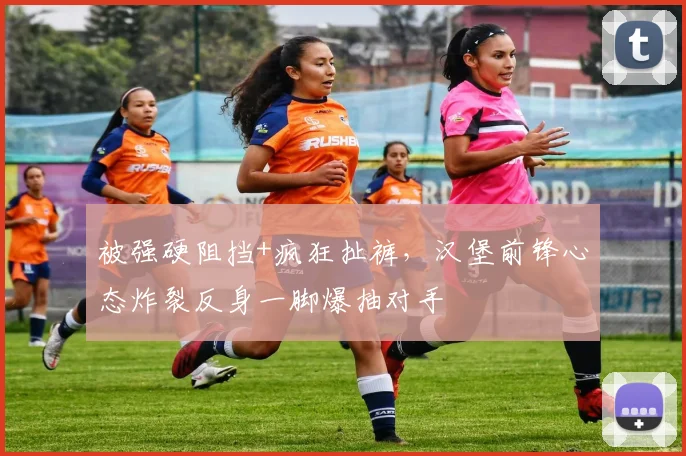 被强硬阻挡+疯狂扯裤，汉堡前锋心态炸裂反身一脚爆抽对手