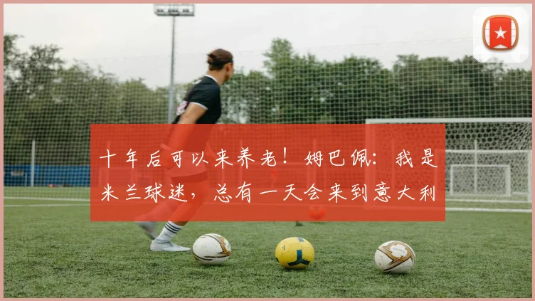 十年后可以来养老！姆巴佩：我是米兰球迷，总有一天会来到意大利