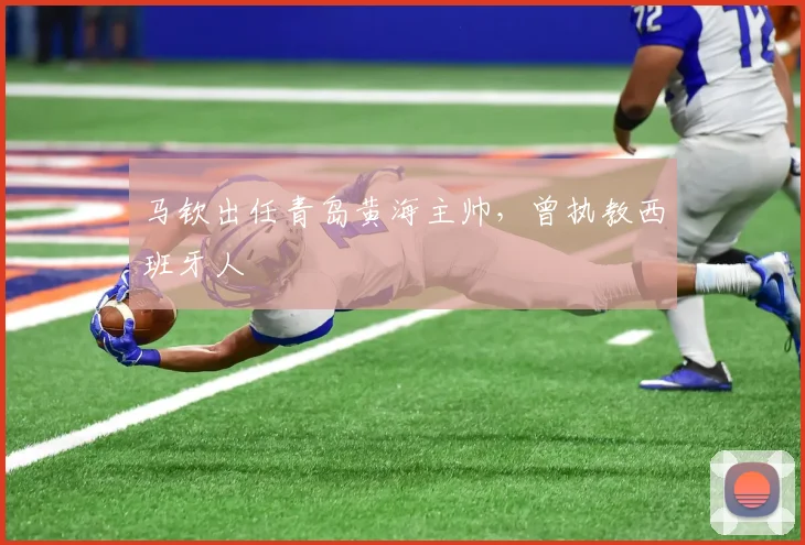 马钦出任青岛黄海主帅，曾执教西班牙人