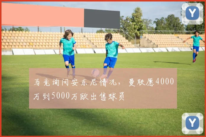 马竞询问安东尼情况，曼联愿4000万到5000万欧出售球员