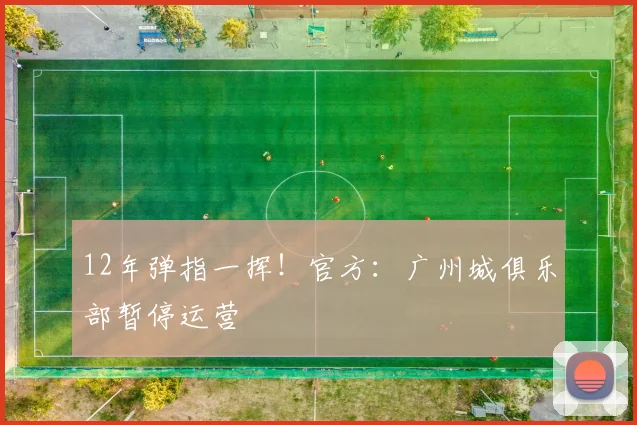 12年弹指一挥！官方：广州城俱乐部暂停运营