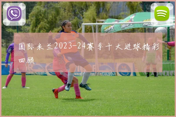 国际米兰2023-24赛季十大进球精彩回顾