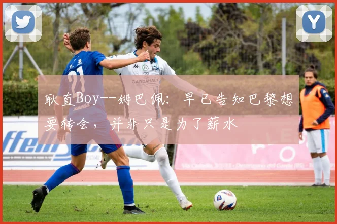 耿直Boy--姆巴佩：早已告知巴黎想要转会，并非只是为了薪水