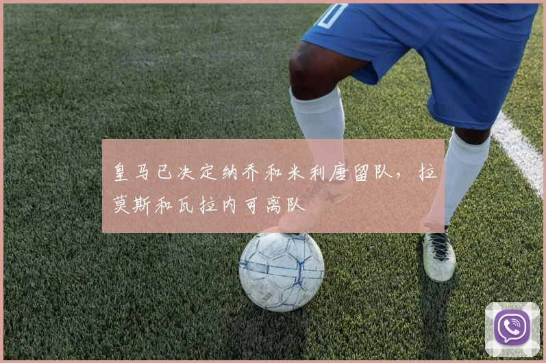 皇马已决定纳乔和米利唐留队，拉莫斯和瓦拉内可离队