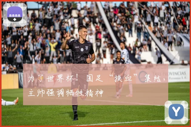 为了世界杯！国足“换血”集结，主帅强调牺牲精神