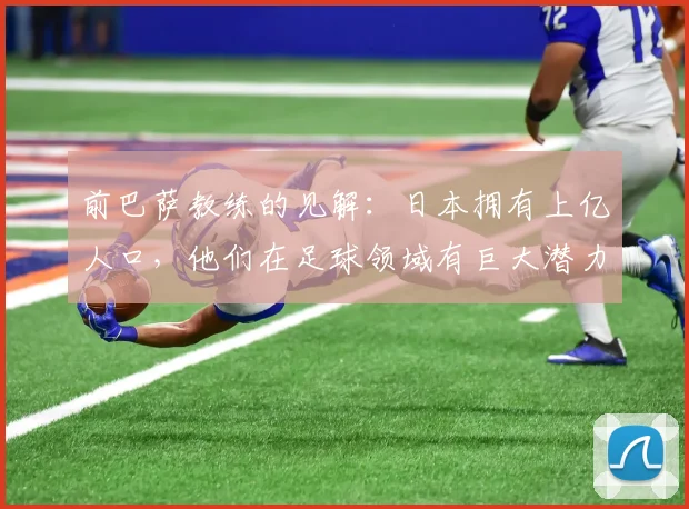前巴萨教练的见解：日本拥有上亿人口，他们在足球领域有巨大潜力