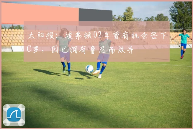 太阳报：埃弗顿02年曾有机会签下C罗，因已拥有鲁尼而放弃