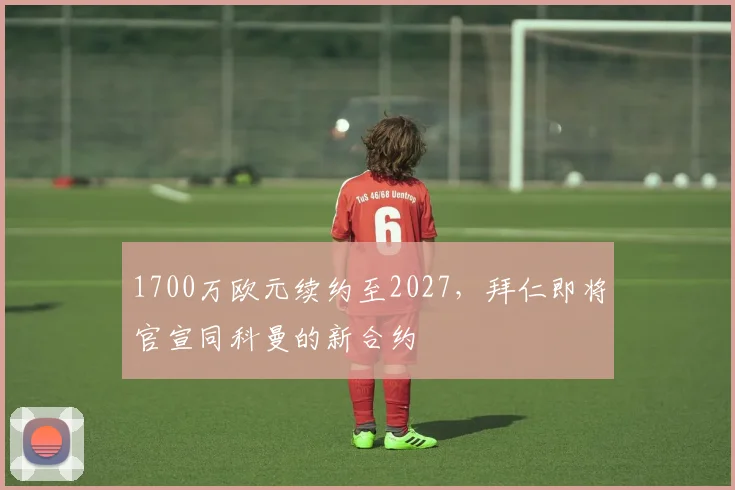 1700万欧元续约至2027，拜仁即将官宣同科曼的新合约