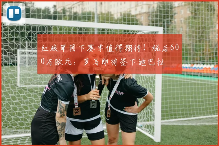 红狼军团下赛季值得期待！税后600万欧元，罗马即将签下迪巴拉