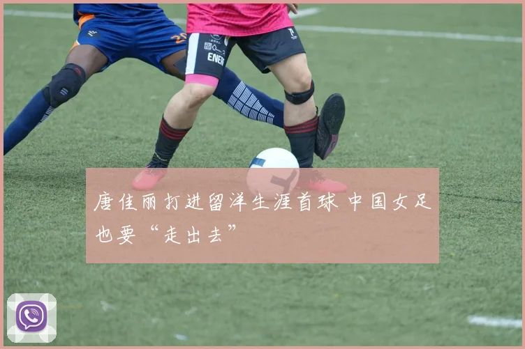 唐佳丽打进留洋生涯首球 中国女足也要“走出去”