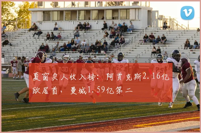夏窗卖人收入榜：阿贾克斯2.16亿欧居首，曼城1.59亿第二