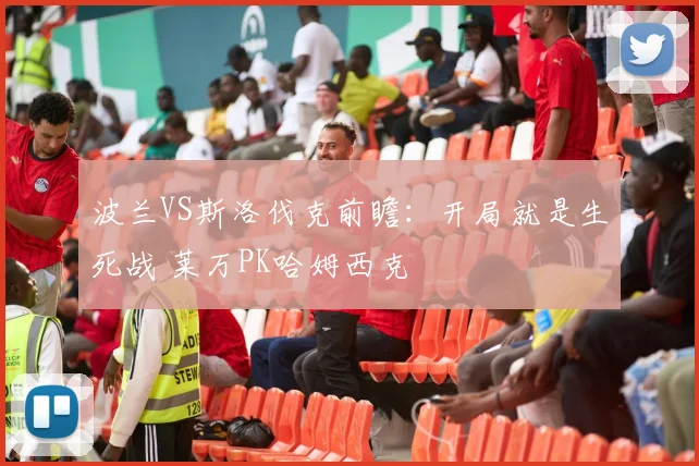波兰VS斯洛伐克前瞻：开局就是生死战 莱万PK哈姆西克