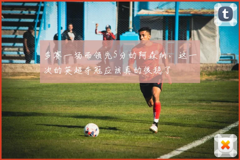 多赛一场而领先5分的阿森纳，这一次的英超夺冠应该真的很稳了