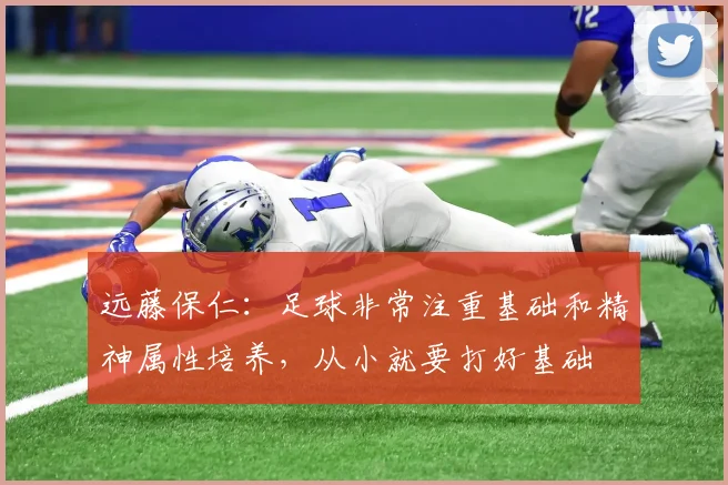 远藤保仁：足球非常注重基础和精神属性培养，从小就要打好基础