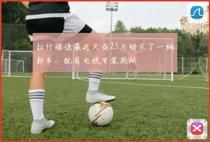 拉什福德最近又花25万镑买了一辆新车，配有电视可装厕所