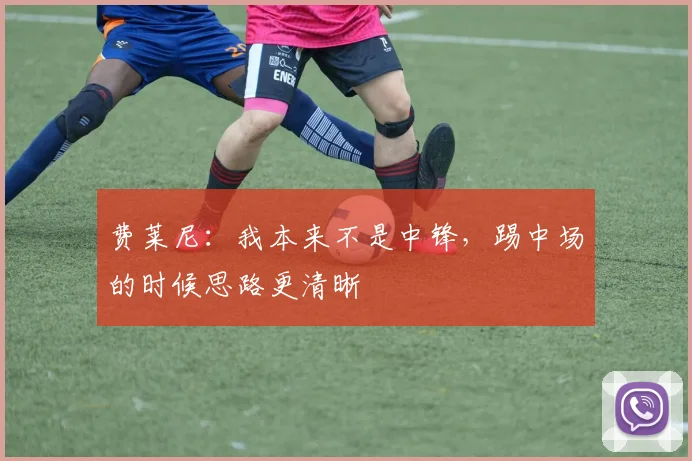 费莱尼：我本来不是中锋，踢中场的时候思路更清晰