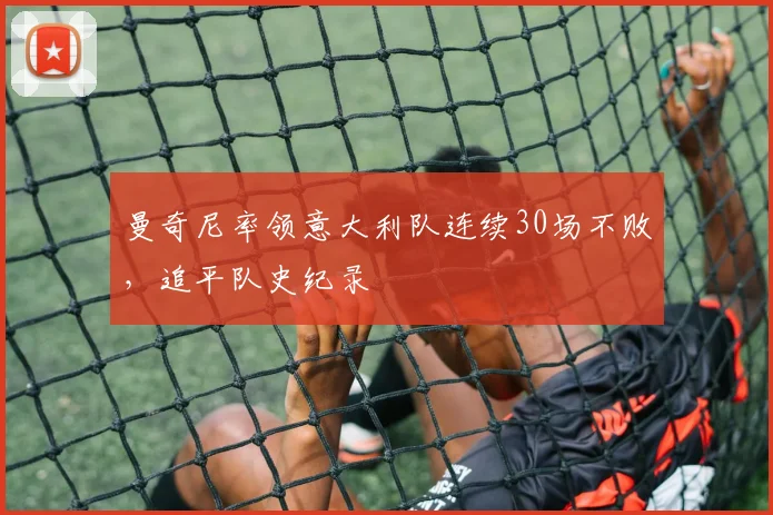 曼奇尼率领意大利队连续30场不败，追平队史纪录