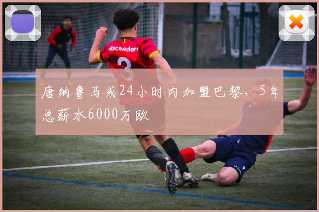 唐纳鲁马或24小时内加盟巴黎，5年总薪水6000万欧