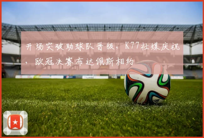 开场突破助球队晋级，K77社媒庆祝，欧冠决赛布达佩斯相约
