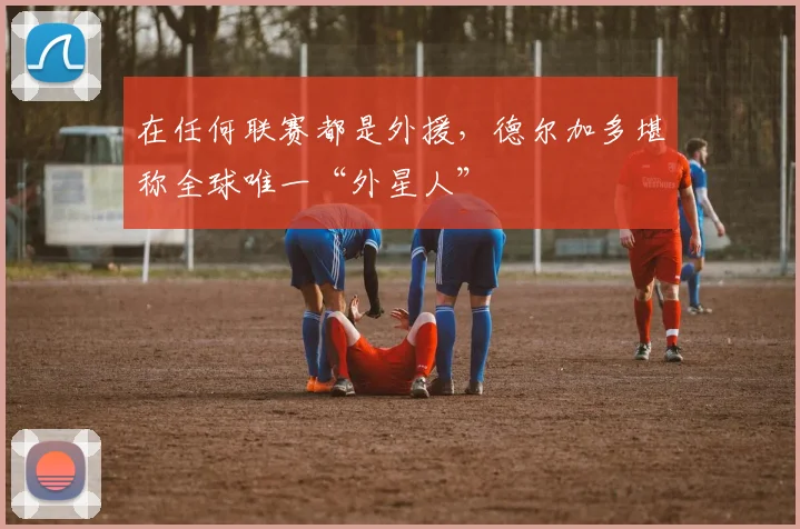 在任何联赛都是外援，德尔加多堪称全球唯一“外星人”