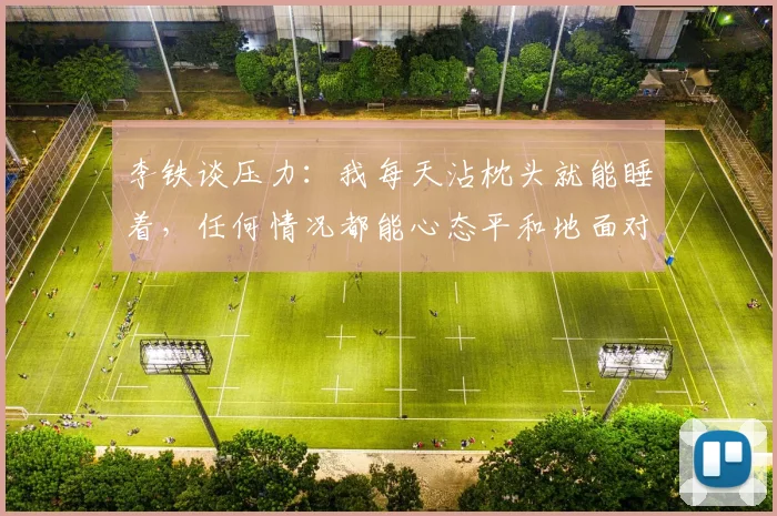 李铁谈压力：我每天沾枕头就能睡着，任何情况都能心态平和地面对