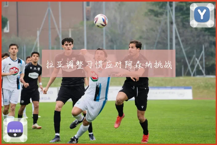 拉亚调整习惯应对阿森纳挑战