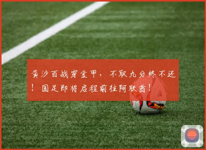 黄沙百战穿金甲，不取九分终不还！国足即将启程前往阿联酋！