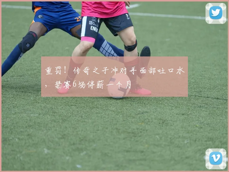 重罚！传奇之子冲对手面部吐口水，禁赛6场停薪一个月