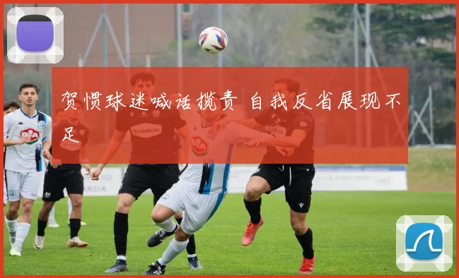 贺惯球迷喊话揽责 自我反省展现不足