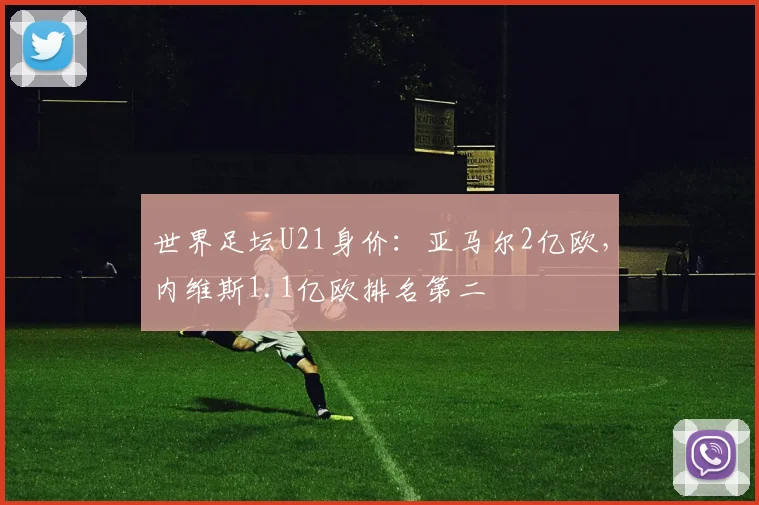 世界足坛U21身价：亚马尔2亿欧，内维斯1.1亿欧排名第二
