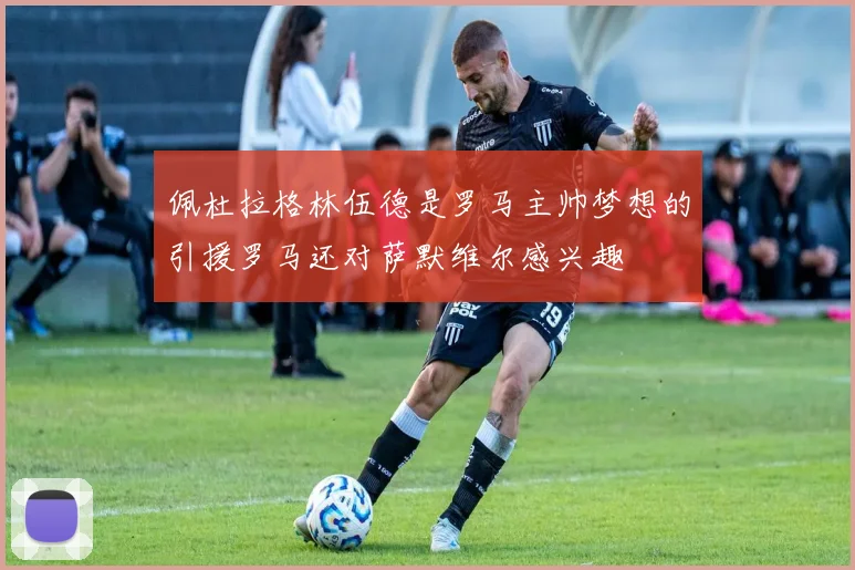 佩杜拉格林伍德是罗马主帅梦想的引援罗马还对萨默维尔感兴趣
